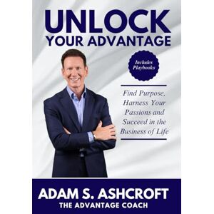 Ashcroft, Adam S UNLOCK YOUR ADVANTAGE: Find Purpose, Harness Your Passions, and Succeed in the Business of Life Ashcroft, Adam S UNLOCK YOUR ADVANTAGE: Find Purpose, Harness Your Passions, and Succeed in the Business of Life