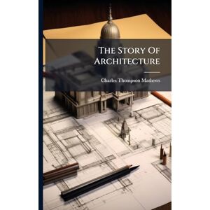 Mathews, Charles Thompson The Story Of Architecture Mathews, Charles Thompson The Story Of Architecture