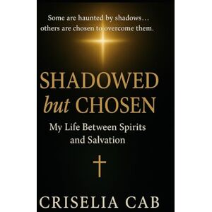 Cab, Criselia Shadowed but Chosen. My Life Between Spirits and Salvation: A True Testimony of Faith, Deliverance, and the Spirit World Cab, Criselia Shadowed but Chosen. My Life Between Spirits and Salvation: A True Testimony of Faith, Deliverance, and the Spirit World