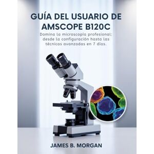 Morgan, James B Guía del usuario de AmScope B120C: Domina la microscopía profesional: desde la configuración hasta las técnicas avanzadas en 7 días. Morgan, James B Guía del usuario de AmScope B120C: Domina la microscopía profesional: desde la configuración hasta las técnicas avanzadas en 7 días.