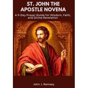 Ramsey, John J. ST. JOHN THE APOSTLE NOVENA: A 9-Day Prayer Guide for Wisdom, Faith, and Divine Revelation Ramsey, John J. ST. JOHN THE APOSTLE NOVENA: A 9-Day Prayer Guide for Wisdom, Faith, and Divine Revelation