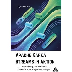 Lane, Kymani Apache Kafka Streams in Aktion: Entwicklung von Echtzeit-Datenverarbeitungsanwendungen Lane, Kymani Apache Kafka Streams in Aktion: Entwicklung von Echtzeit-Datenverarbeitungsanwendungen