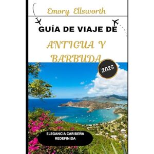 Ellsworth, Emory GUÍA DE VIAJE DE ANTIGUA Y BARBUDA 2025: Elegancia caribeña redefinida Ellsworth, Emory GUÍA DE VIAJE DE ANTIGUA Y BARBUDA 2025: Elegancia caribeña redefinida