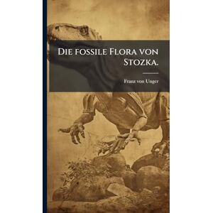 Unger, Franz Von Die fossile Flora von Stozka. Unger, Franz Von Die fossile Flora von Stozka.