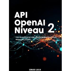 LARLIN, Edward API OpenAI Niveau 2: Créer des systèmes qui voient, écoutent et parlent avec Python, Whisper, DALL-E & GPT. LARLIN, Edward API OpenAI Niveau 2: Créer des systèmes qui voient, écoutent et parlent avec Python, Whisper, DALL-E & GPT.