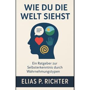 Richter, Elias P. Wie Du die Welt siehst: Der Schlüssel zu deinem inneren Kompass Richter, Elias P. Wie Du die Welt siehst: Der Schlüssel zu deinem inneren Kompass