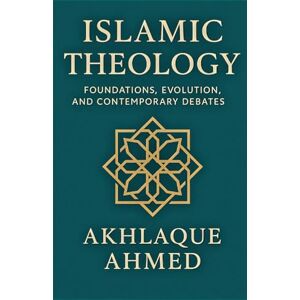 Ahmed ISLAMIC THEOLOGY: Foundations, Evolution and Contemporary Debates: A Definitive Guide to the Past, Present and Future of Islamic Theology Ahmed ISLAMIC THEOLOGY: Foundations, Evolution and Contemporary Debates: A Definitive Guide to the Past, Present and Future of Islamic Theology