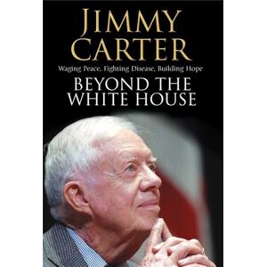 Carter, Jimmy Beyond the White House: Waging Peace, Fighting Disease, Building Hope Carter, Jimmy Beyond the White House: Waging Peace, Fighting Disease, Building Hope