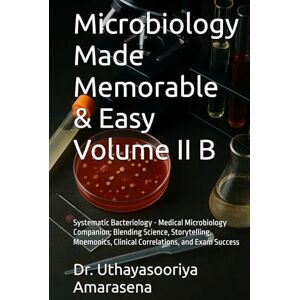 Amarasena, Dr. Uthayasooriya Microbiology Made Memorable & Easy Volume II B: Systematic Bacteriology Medical Microbiology Companion: Blending Science, Storytelling, Mnemonics, Clinical Correlations, and Exam Success Amarasena, Dr. Uthayasooriya Microbiology Made Memorable & Easy Volume II B: Systematic Bacteriology Medical Microbiology Companion: Blending Science, Storytelling, Mnemonics, Clinical Correlations, and Exam Success