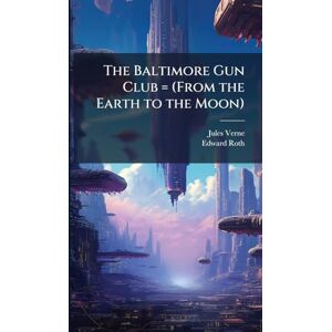 Verne, Jules 1828-1905 The Baltimore Gun Club = (From the Earth to the Moon) Verne, Jules 1828-1905 The Baltimore Gun Club = (From the Earth to the Moon)