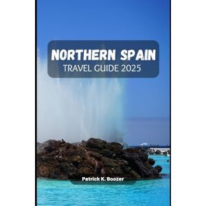Boozer, Patrick K. NORTHERN SPAIN TRAVEL GUIDE 2025: Unlock the Secrets of Top Destinations and Culinary Delights in the North Boozer, Patrick K. NORTHERN SPAIN TRAVEL GUIDE 2025: Unlock the Secrets of Top Destinations and Culinary Delights in the North