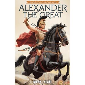 Lylani, Mark Alexander the Great Book for Curious Kids: The Story of a Young King Who Changed the Course of History (Great Minds for Curious Kids) Lylani, Mark Alexander the Great Book for Curious Kids: The Story of a Young King Who Changed the Course of History (Great Minds for Curious Kids)