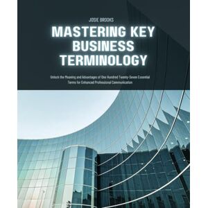 Brooks, Josie Mastering Key Business Terminology: Unlock the Meaning and Advantages of One Hundred Twenty-Seven Essential Terms for Enhanced Professional Communication Brooks, Josie Mastering Key Business Terminology: Unlock the Meaning and Advantages of One Hundred Twenty-Seven Essential Terms for Enhanced Professional Communication