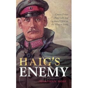 Boff, Jonathan Haig's Enemy: Crown Prince Rupprecht and Germany's War on the Western Front Boff, Jonathan Haig's Enemy: Crown Prince Rupprecht and Germany's War on the Western Front