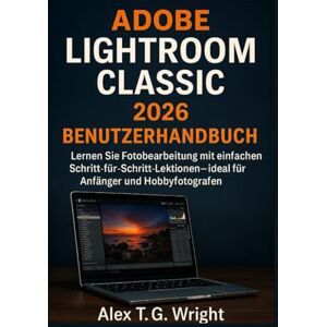 T. G. Wright, Alex ADOBE LIGHTROOM CLASSIC 2026 BENUTZERHANDBUCH: Lernen Sie Fotobearbeitung mit einfachen Schritt-für-Schritt-Lektionen – ideal für Anfänger und Hobbyfotografen T. G. Wright, Alex ADOBE LIGHTROOM CLASSIC 2026 BENUTZERHANDBUCH: Lernen Sie Fotobearbeitung mit einfachen Schritt-für-Schritt-Lektionen – ideal für Anfänger und Hobbyfotografen