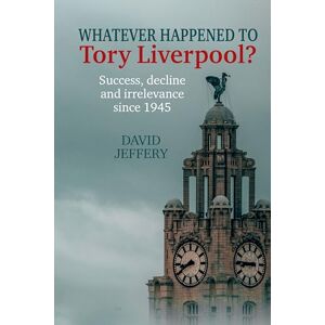 David Jeffery Whatever happened to Tory Liverpool?: Success, decline, and irrelevance since 1945 David Jeffery Whatever happened to Tory Liverpool?: Success, decline, and irrelevance since 1945