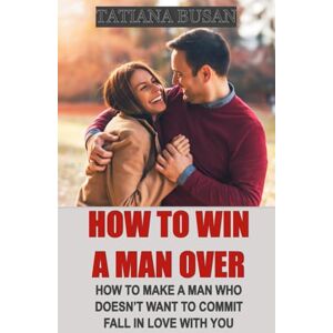 Busan, Tatiana How to Win a Man Over: How to Keep a Man in Love with You; How to Make Him Want You; How to Win a Man's Heart Busan, Tatiana How to Win a Man Over: How to Keep a Man in Love with You; How to Make Him Want You; How to Win a Man's Heart