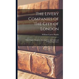 Hazlitt, William Carew The Livery Companies of the City of London: Their Origin, Character, Development, and Social and Political Importance Hazlitt, William Carew The Livery Companies of the City of London: Their Origin, Character, Development, and Social and Political Importance