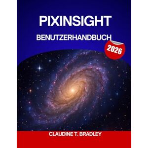 BRADLEY, CLAUDINE T. PIXINSIGHT BENUTZERHANDBUCH 2026: Das vollständige Schritt-für-Schritt-Handbuch zur Beherrschung der PixInsight-Bildverarbeitung mit Expertentipps und Arbeitsabläufen für Anfänger und Fortgeschrittene BRADLEY, CLAUDINE T. PIXINSIGHT BENUTZERHANDBUCH 2026: Das vollständige Schritt-für-Schritt-Handbuch zur Beherrschung der PixInsight-Bildverarbeitung mit Expertentipps und Arbeitsabläufen für Anfänger und Fortgeschrittene