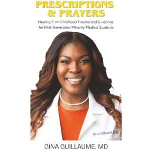 Guillaume, MD, Gina Prescriptions & Prayers: Healing From Childhood Trauma and Guidance for First-Generation Minority Medical Students Guillaume, MD, Gina Prescriptions & Prayers: Healing From Childhood Trauma and Guidance for First-Generation Minority Medical Students