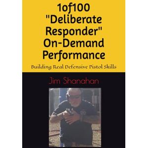 Shanahan, Jim 1of100 "Deliberate Responder" On-Demand Performance: Building Real Defensive Pistol Skills Shanahan, Jim 1of100 "Deliberate Responder" On-Demand Performance: Building Real Defensive Pistol Skills