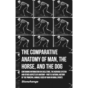 Stonehenge, . The Comparative Anatomy of Man, the Horse, and the Dog: Part IV. Natural History of the Principal Animals Used by Man in Rural Sports Stonehenge, . The Comparative Anatomy of Man, the Horse, and the Dog: Part IV. Natural History of the Principal Animals Used by Man in Rural Sports