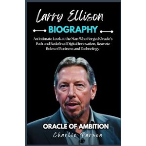 Parson, Charlie LARRY ELLISON BIOGRAPHY: An Intimate Look at the Man Who Forged Oracle’s Path and Redefined Digital Innovation, Rewrote Rules of Business and Technology Parson, Charlie LARRY ELLISON BIOGRAPHY: An Intimate Look at the Man Who Forged Oracle’s Path and Redefined Digital Innovation, Rewrote Rules of Business and Technology