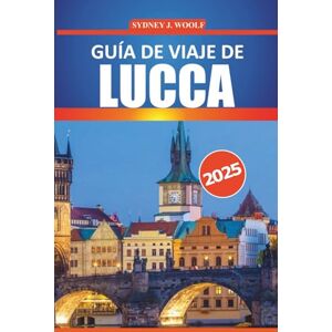 Woolf, Sydney J. Guía de viaje de Lucca 2025: Su itinerario completo para explorar la historia, la cultura, las delicias locales y las atracciones escénicas de la ciudad atemporal de la Toscana Woolf, Sydney J. Guía de viaje de Lucca 2025: Su itinerario completo para explorar la historia, la cultura, las delicias locales y las atracciones escénicas de la ciudad atemporal de la Toscana