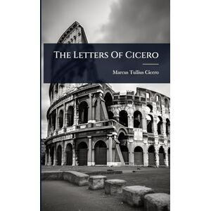 Cicero, Marcus Tullius The Letters Of Cicero Cicero, Marcus Tullius The Letters Of Cicero