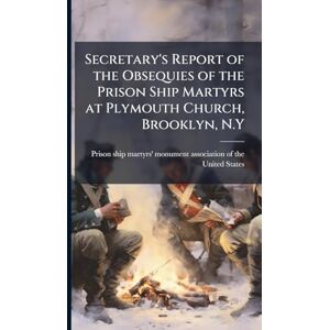 Secretary's Report of the Obsequies of the Prison Ship Martyrs at Plymouth Church, Brooklyn, N.Y Secretary's Report of the Obsequies of the Prison Ship Martyrs at Plymouth Church, Brooklyn, N.Y
