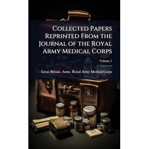 Great Britain. Army. Royal Army Medical Corps Collected Papers Reprinted From the Journal of the Royal Army Medical Corps Great Britain. Army. Royal Army Medical Corps Collected Papers Reprinted From the Journal of the Royal Army Medical Corps