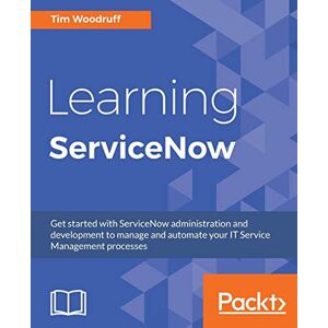 Woodruff, Tim Learning ServiceNow: Get started with ServiceNow administration and development to manage and automate your IT Service Management processes Woodruff, Tim Learning ServiceNow: Get started with ServiceNow administration and development to manage and automate your IT Service Management processes