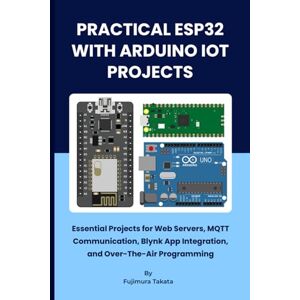 Takata, Fujimura PRACTICAL ESP32 WITH ARDIUO IOT PROJECTS: Essential Projects for Web Servers, MQTT Communication, Blynk App Integration, and Over-The-Air Programming Takata, Fujimura PRACTICAL ESP32 WITH ARDIUO IOT PROJECTS: Essential Projects for Web Servers, MQTT Communication, Blynk App Integration, and Over-The-Air Programming