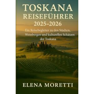 Moretti, Elena Toskana Reiseführer 2025-2026: Ein Reisebegleiter zu den Städten, Weinbergen und kulturellen Schätzen der Toskana Moretti, Elena Toskana Reiseführer 2025-2026: Ein Reisebegleiter zu den Städten, Weinbergen und kulturellen Schätzen der Toskana