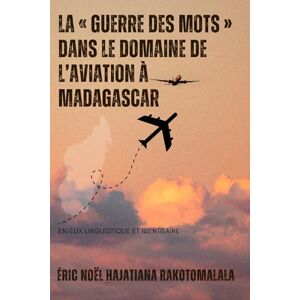 RAKOTOMALALA, Éric Noël HAJATIANA LA « GUERRE DES MOTS » DANS LE DOMAINE DE L’AVIATION À MADAGASCAR: ENJEUX LINGUISTIQUE ET IDENTITAIRE RAKOTOMALALA, Éric Noël HAJATIANA LA « GUERRE DES MOTS » DANS LE DOMAINE DE L’AVIATION À MADAGASCAR: ENJEUX LINGUISTIQUE ET IDENTITAIRE