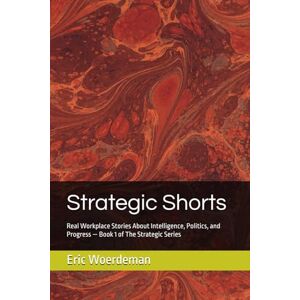 Woerdeman, Eric Strategic Shorts: Real Workplace Stories About Intelligence, Politics, and Progress — Book 1 of The Strategic Series Woerdeman, Eric Strategic Shorts: Real Workplace Stories About Intelligence, Politics, and Progress — Book 1 of The Strategic Series