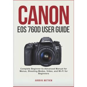 Matthew, Aaron M. CANON EOS 760D USER GUIDE: Complete Beginner-to-Advanced Manual for Menus, Shooting Modes, Video, and Wi-Fi for Beginners Matthew, Aaron M. CANON EOS 760D USER GUIDE: Complete Beginner-to-Advanced Manual for Menus, Shooting Modes, Video, and Wi-Fi for Beginners