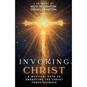 Opene-Luxington, Rev. Benton Invoking Christ: A Mystical Path to Embodying the Christ Consciousness (The Path of Divine Alchemy) Opene-Luxington, Rev. Benton Invoking Christ: A Mystical Path to Embodying the Christ Consciousness (The Path of Divine Alchemy)