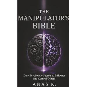 K., Anas The Manipulator's Bible: Dark psychology secrets to influence and control others K., Anas The Manipulator's Bible: Dark psychology secrets to influence and control others