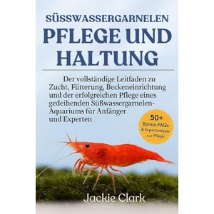 CLARK, JACKIE SÜSSWASSERGARNELEN – PFLEGE UND HALTUNG: Der vollständige Leitfaden zu Zucht, Fütterung, Beckeneinrichtung und der erfolgreichen Pflege eines ... für ... für Anfänger und Experten CLARK, JACKIE SÜSSWASSERGARNELEN – PFLEGE UND HALTUNG: Der vollständige Leitfaden zu Zucht, Fütterung, Beckeneinrichtung und der erfolgreichen Pflege eines ... für ... für Anfänger und Experten
