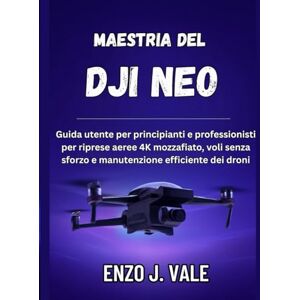J. VALE, ENZO MAESTRIA DEL DJI NEO: Guida utente per principianti e professionisti per riprese aeree 4K mozzafiato, voli senza sforzo e manutenzione efficiente dei droni J. VALE, ENZO MAESTRIA DEL DJI NEO: Guida utente per principianti e professionisti per riprese aeree 4K mozzafiato, voli senza sforzo e manutenzione efficiente dei droni