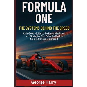 Harry, George Formula One: The Systems Behind the Speed: An In-Depth Guide to the Rules, Machines, and Strategies That Drive the World’s Most Advanced Motorsport Harry, George Formula One: The Systems Behind the Speed: An In-Depth Guide to the Rules, Machines, and Strategies That Drive the World’s Most Advanced Motorsport