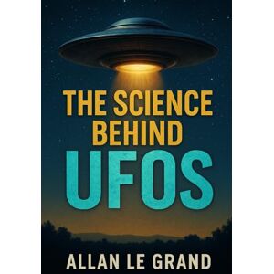 LE GRAND, ALLAN THE SCIENCE BEHIND UFOS: How scientific advances are bringing us closer to the truth about UFOs, EVEN if you've never believed in them!: 3 (UFOs Us) LE GRAND, ALLAN THE SCIENCE BEHIND UFOS: How scientific advances are bringing us closer to the truth about UFOs, EVEN if you've never believed in them!: 3 (UFOs Us)