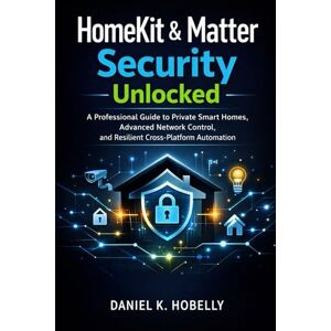 Hobelly, Daniel K HomeKit & Matter Security Unlocked: A Professional Guide to Private Smart Homes, Advanced Network Control, and Resilient Cross-Platform Automation Hobelly, Daniel K HomeKit & Matter Security Unlocked: A Professional Guide to Private Smart Homes, Advanced Network Control, and Resilient Cross-Platform Automation