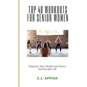 Appiah, S.J. Top 40 Workouts for Senior Women: Empower Your Health and Fitness Journey after 60 Appiah, S.J. Top 40 Workouts for Senior Women: Empower Your Health and Fitness Journey after 60