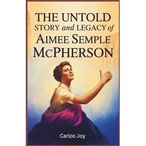 Joy, Carlos The Untold Story and Legacy of Aimee Semple McPherson: The Life, Miracles, and Media Mastery of America’s First Superstar Evangelist Joy, Carlos The Untold Story and Legacy of Aimee Semple McPherson: The Life, Miracles, and Media Mastery of America’s First Superstar Evangelist