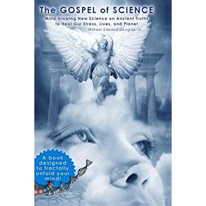 Douglas Jr., William Edward The Gospel of Science: Mind-blowing New Science on Ancient Truths to Heal Our Stress, Lives, and Planet Douglas Jr., William Edward The Gospel of Science: Mind-blowing New Science on Ancient Truths to Heal Our Stress, Lives, and Planet