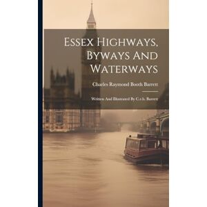 Essex Highways, Byways And Waterways: Written And Illustrated By C.r.b. Barrett Essex Highways, Byways And Waterways: Written And Illustrated By C.r.b. Barrett