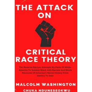 Washington, Malcolm The Attack On Critical Race Theory: The Reverse-Racism Attempts By Parts Of White America To Subdue Black Anti-Racism And Block Recounts Of America’s Racist History From Slavery To Date Washington, Malcolm The Attack On Critical Race Theory: The Reverse-Racism Attempts By Parts Of White America To Subdue Black Anti-Racism And Block Recounts Of America’s Racist History From Slavery To Date
