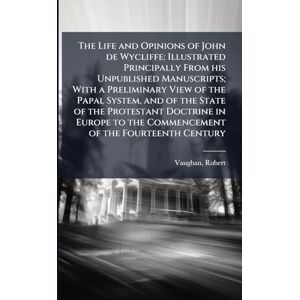Vaughan, Robert The Life and Opinions of John de Wycliffe: Illustrated Principally From his Unpublished Manuscripts; With a Preliminary View of the Papal System, and ... to the Commencement of the Fourteenth Century Vaughan, Robert The Life and Opinions of John de Wycliffe: Illustrated Principally From his Unpublished Manuscripts; With a Preliminary View of the Papal System, and ... to the Commencement of the Fourteenth Century